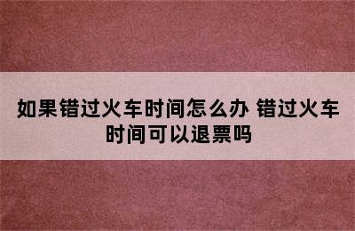 如果错过火车时间怎么办 错过火车时间可以退票吗